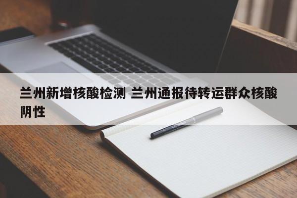 兰州新增核酸检测 兰州通报待转运群众核酸阴性