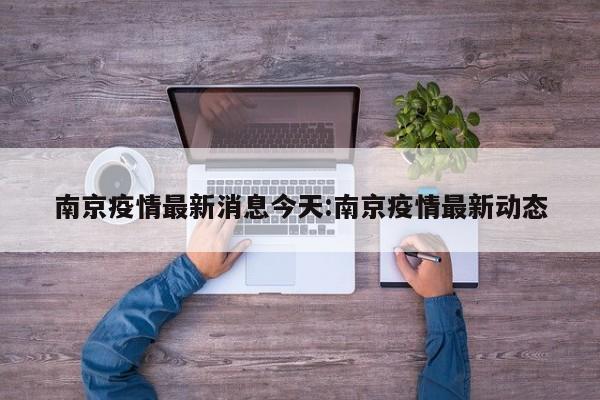 南京疫情最新消息今天:南京疫情最新动态