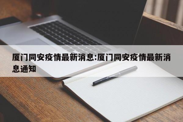 厦门同安疫情最新消息:厦门同安疫情最新消息通知