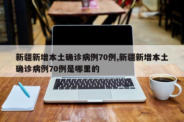 新疆新增本土确诊病例70例,新疆新增本土确诊病例70例是哪里的