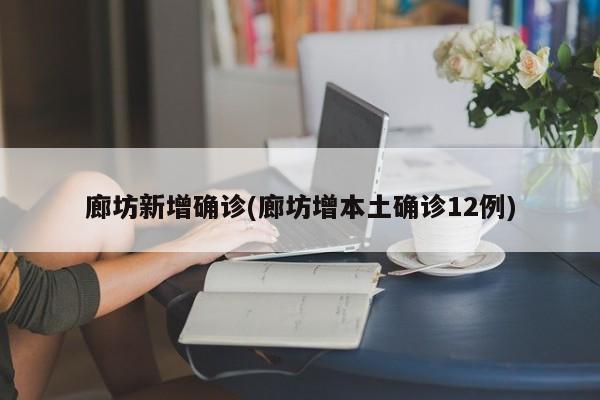 廊坊新增确诊(廊坊增本土确诊12例)
