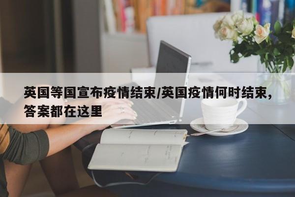 英国等国宣布疫情结束/英国疫情何时结束,答案都在这里