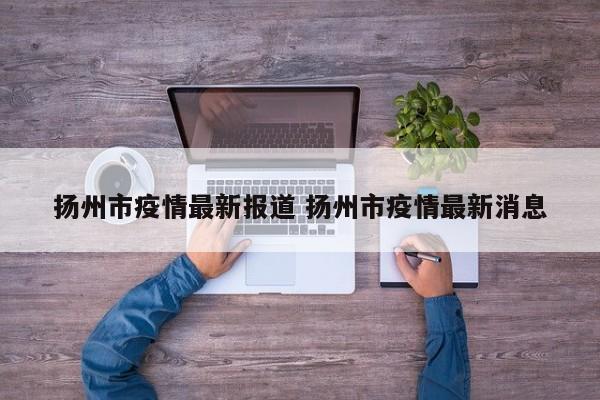 扬州市疫情最新报道 扬州市疫情最新消息