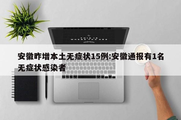 安徽昨增本土无症状15例:安徽通报有1名无症状感染者