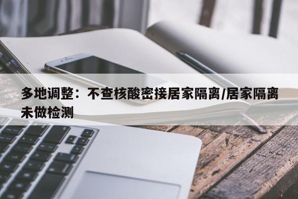 多地调整：不查核酸密接居家隔离/居家隔离未做检测