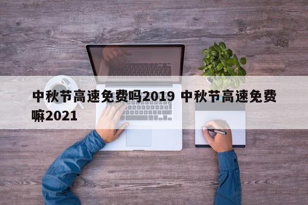 中秋节高速免费吗2019 中秋节高速免费嘛2021
