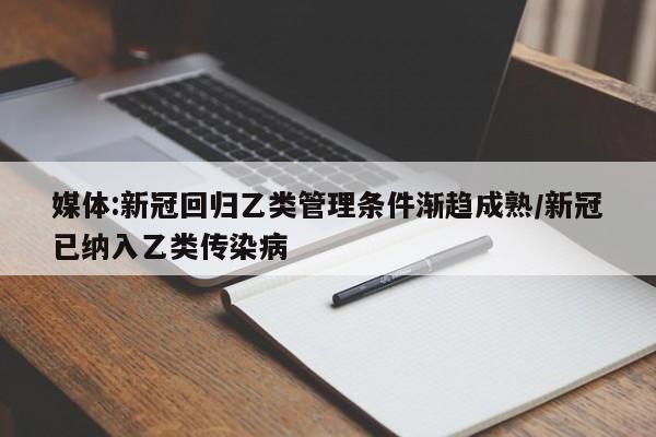 媒体:新冠回归乙类管理条件渐趋成熟/新冠已纳入乙类传染病