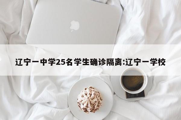 辽宁一中学25名学生确诊隔离:辽宁一学校