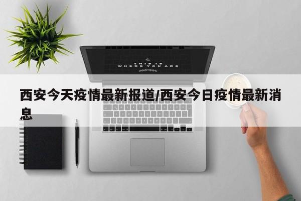西安今天疫情最新报道/西安今日疫情最新消息