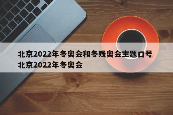 北京2022年冬奥会和冬残奥会主题口号 北京2022年冬奥会