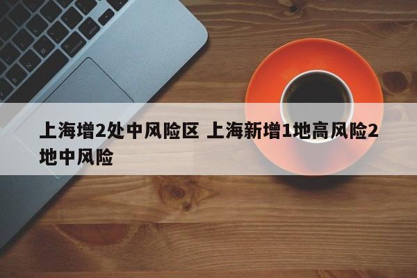 上海增2处中风险区 上海新增1地高风险2地中风险