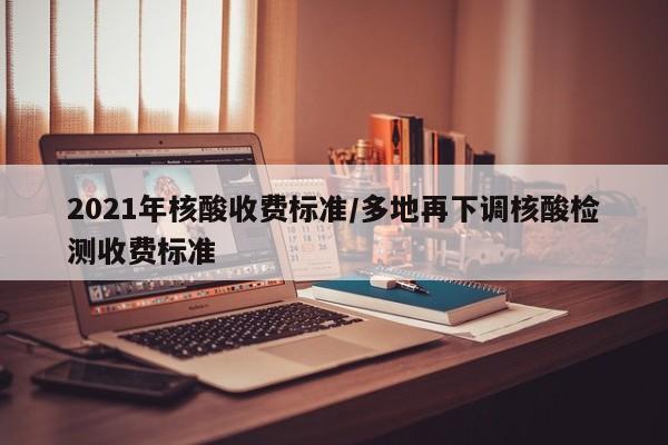 2021年核酸收费标准/多地再下调核酸检测收费标准