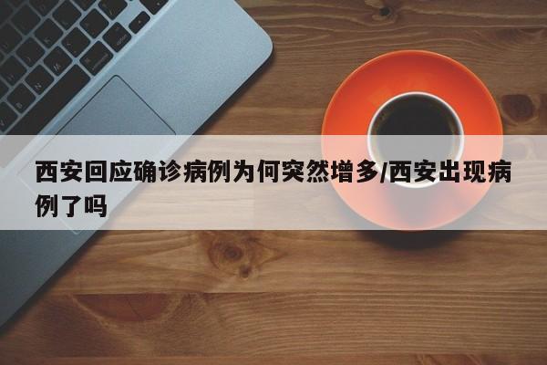 西安回应确诊病例为何突然增多/西安出现病例了吗