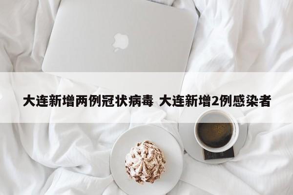 大连新增两例冠状病毒 大连新增2例感染者