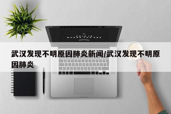 武汉发现不明原因肺炎新闻/武汉发现不明原因肺炎