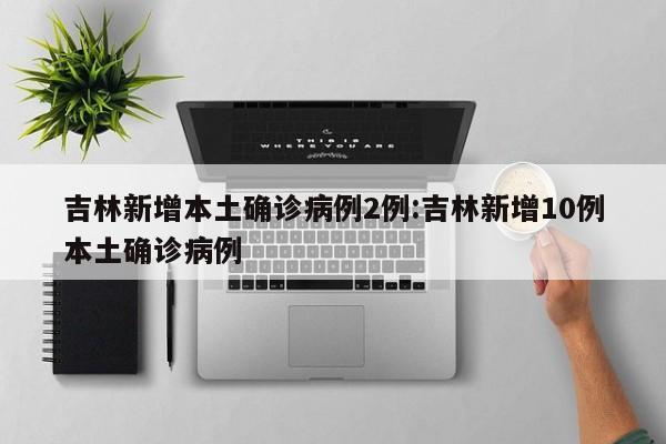 吉林新增本土确诊病例2例:吉林新增10例本土确诊病例