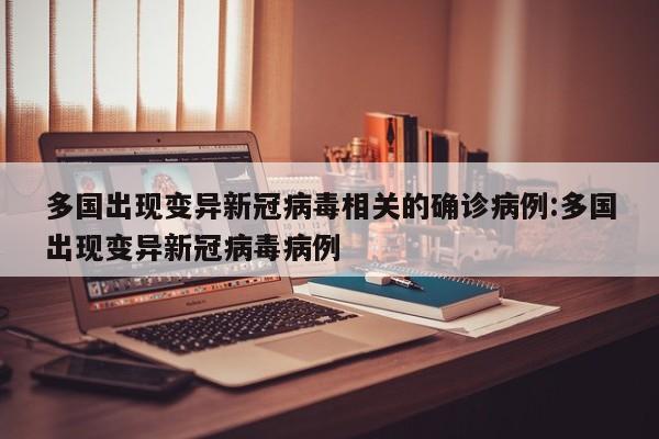 多国出现变异新冠病毒相关的确诊病例:多国出现变异新冠病毒病例