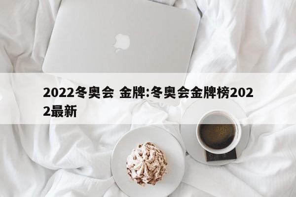2022冬奥会 金牌:冬奥会金牌榜2022最新