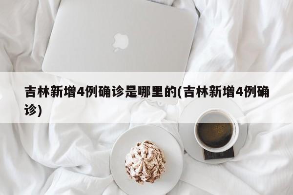吉林新增4例确诊是哪里的(吉林新增4例确诊)