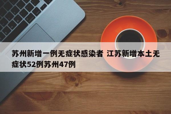 苏州新增一例无症状感染者 江苏新增本土无症状52例苏州47例