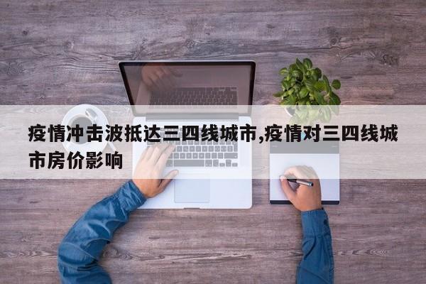 疫情冲击波抵达三四线城市,疫情对三四线城市房价影响