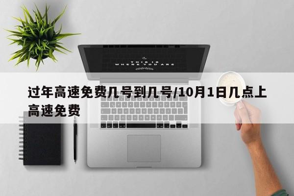 过年高速免费几号到几号/10月1日几点上高速免费
