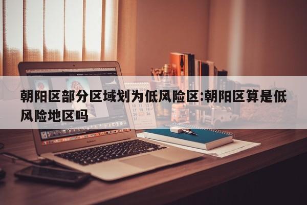 朝阳区部分区域划为低风险区:朝阳区算是低风险地区吗