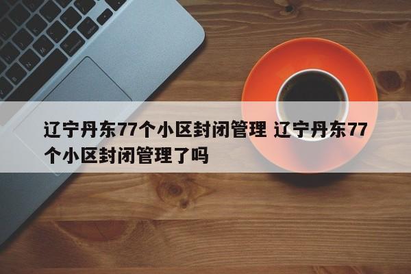 辽宁丹东77个小区封闭管理 辽宁丹东77个小区封闭管理了吗