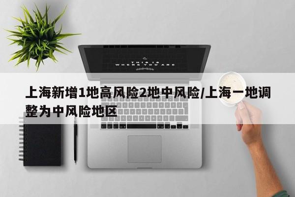上海新增1地高风险2地中风险/上海一地调整为中风险地区