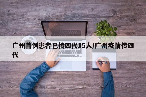 广州首例患者已传四代15人/广州疫情传四代