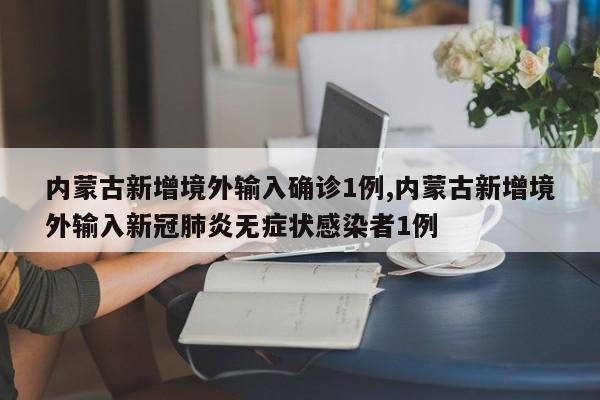 内蒙古新增境外输入确诊1例,内蒙古新增境外输入新冠肺炎无症状感染者1例