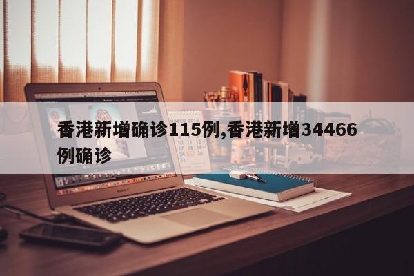 香港新增确诊115例,香港新增34466例确诊