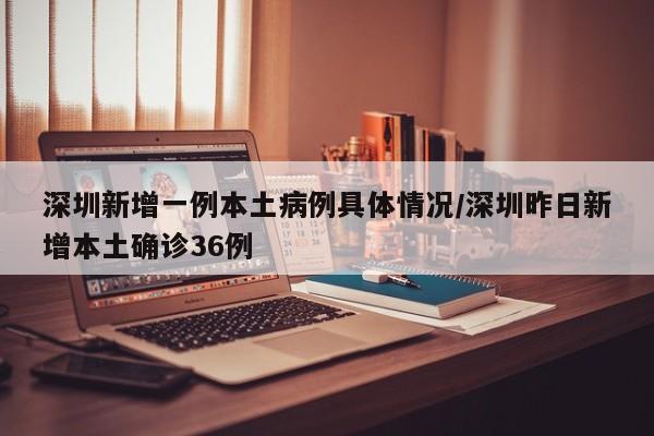 深圳新增一例本土病例具体情况/深圳昨日新增本土确诊36例