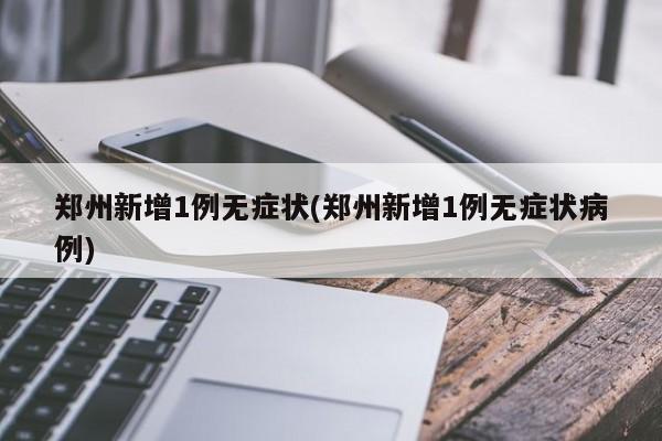 郑州新增1例无症状(郑州新增1例无症状病例)