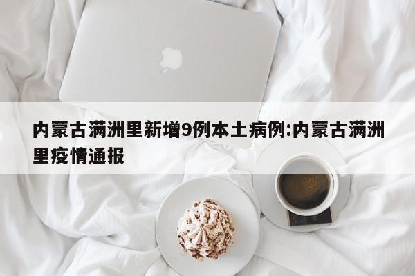 内蒙古满洲里新增9例本土病例:内蒙古满洲里疫情通报