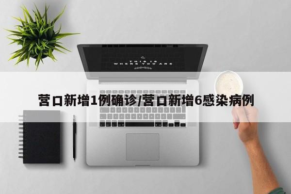 营口新增1例确诊/营口新增6感染病例