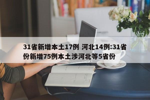 31省新增本土17例 河北14例:31省份新增75例本土涉河北等5省份