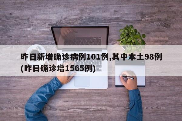 昨日新增确诊病例101例,其中本土98例(昨日确诊增1565例)