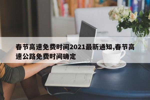 春节高速免费时间2021最新通知,春节高速公路免费时间确定