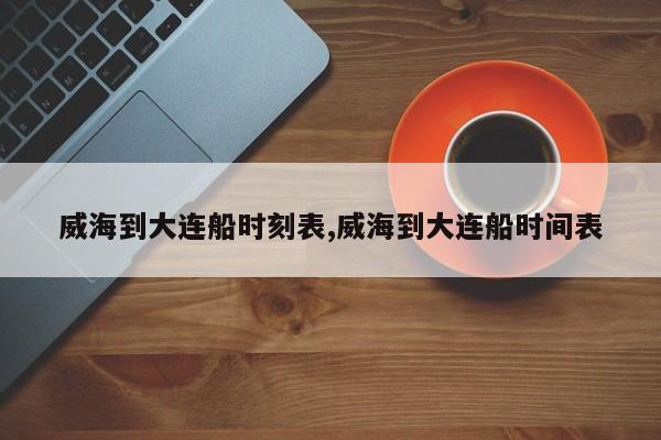 威海到大连船时刻表,威海到大连船时间表