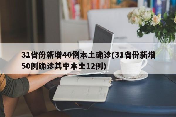 31省份新增40例本土确诊(31省份新增50例确诊其中本土12例)