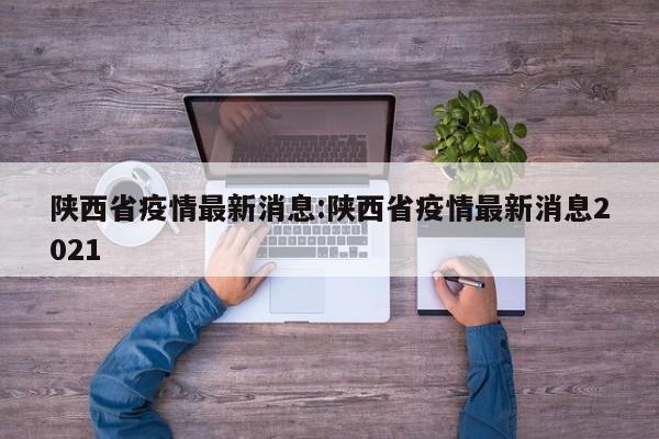 陕西省疫情最新消息:陕西省疫情最新消息2021