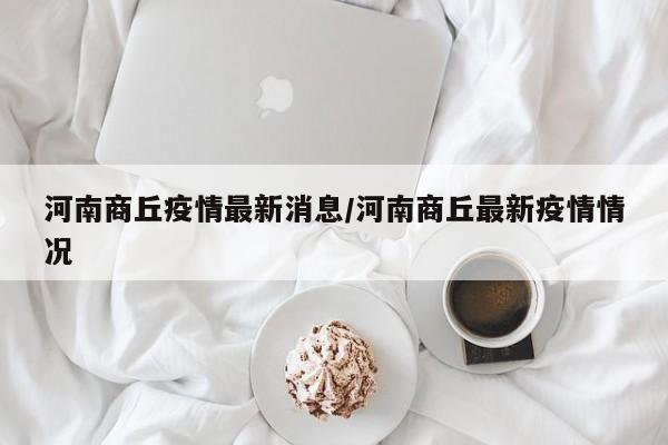 河南商丘疫情最新消息/河南商丘最新疫情情况