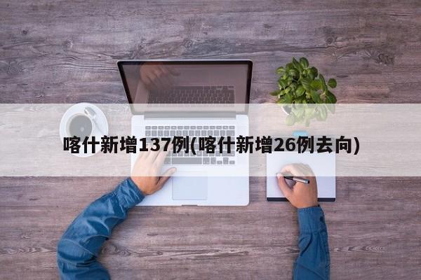 喀什新增137例(喀什新增26例去向)