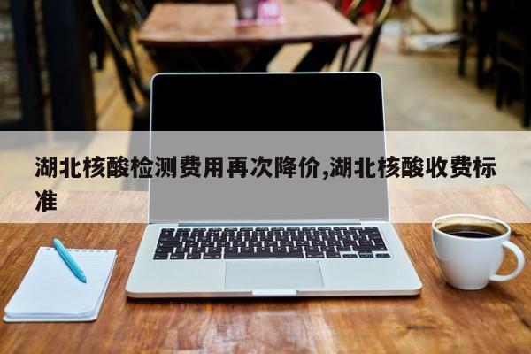 湖北核酸检测费用再次降价,湖北核酸收费标准