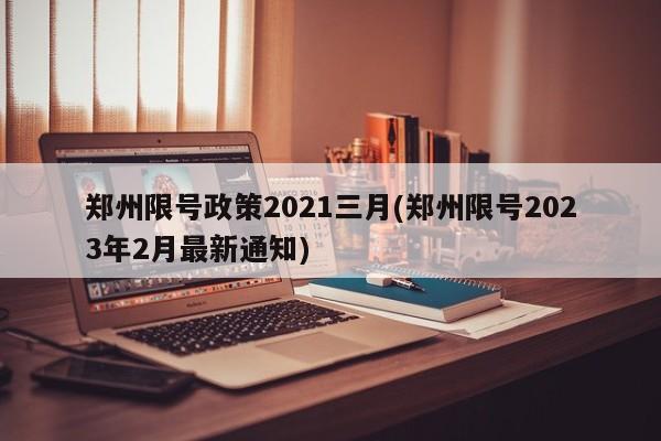 郑州限号政策2021三月(郑州限号2023年2月最新通知)