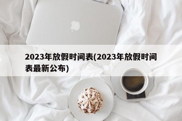 2023年放假时间表(2023年放假时间表最新公布)