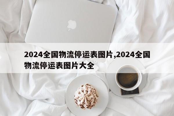 2024全国物流停运表图片,2024全国物流停运表图片大全