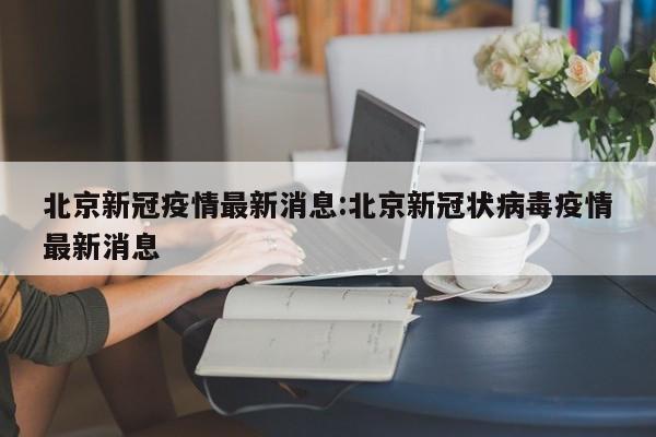 北京新冠疫情最新消息:北京新冠状病毒疫情最新消息