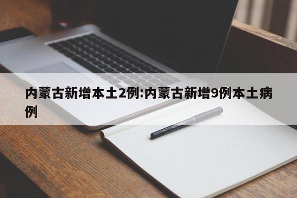内蒙古新增本土2例:内蒙古新增9例本土病例